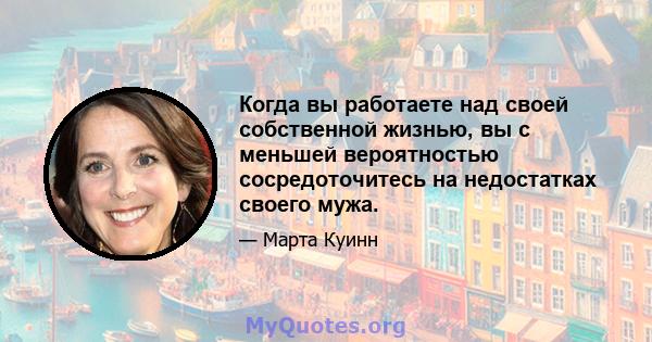 Когда вы работаете над своей собственной жизнью, вы с меньшей вероятностью сосредоточитесь на недостатках своего мужа.