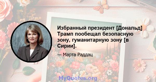 Избранный президент [Дональд] Трамп пообещал безопасную зону, гуманитарную зону [в Сирии].