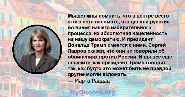 Мы должны помнить, что в центре всего этого есть взломать, что делали русские во время нашего избирательного процесса, их абсолютная нацеленность на нашу демократию. И президент Дональд Трамп смеется с ними. Сергей