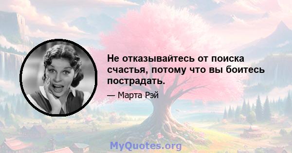 Не отказывайтесь от поиска счастья, потому что вы боитесь пострадать.