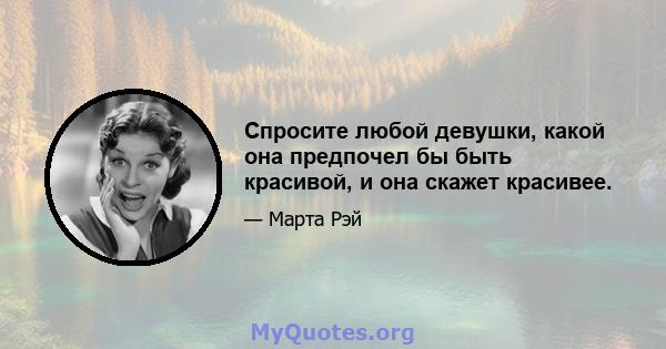 Спросите любой девушки, какой она предпочел бы быть красивой, и она скажет красивее.