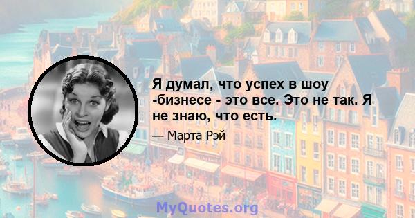 Я думал, что успех в шоу -бизнесе - это все. Это не так. Я не знаю, что есть.