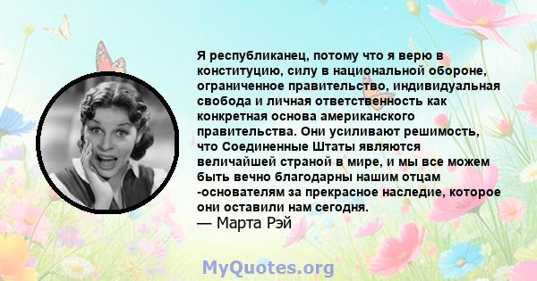 Я республиканец, потому что я верю в конституцию, силу в национальной обороне, ограниченное правительство, индивидуальная свобода и личная ответственность как конкретная основа американского правительства. Они усиливают 