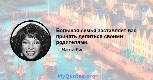 Большая семья заставляет вас принять делиться своими родителями.