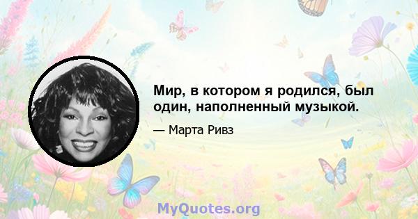 Мир, в котором я родился, был один, наполненный музыкой.