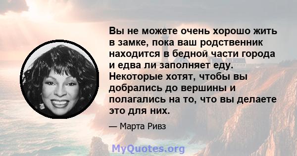 Вы не можете очень хорошо жить в замке, пока ваш родственник находится в бедной части города и едва ли заполняет еду. Некоторые хотят, чтобы вы добрались до вершины и полагались на то, что вы делаете это для них.