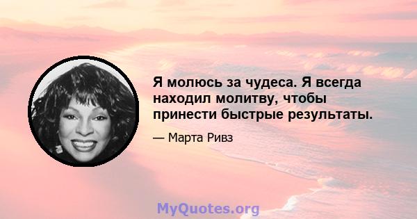 Я молюсь за чудеса. Я всегда находил молитву, чтобы принести быстрые результаты.