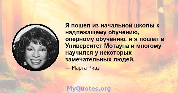 Я пошел из начальной школы к надлежащему обучению, оперному обучению, и я пошел в Университет Мотауна и многому научился у некоторых замечательных людей.