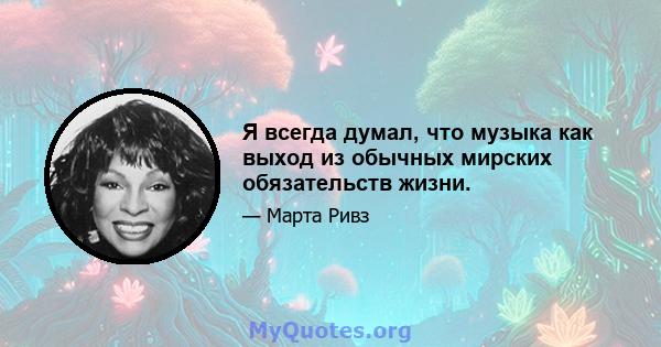 Я всегда думал, что музыка как выход из обычных мирских обязательств жизни.