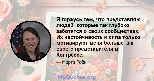 Я горжусь тем, что представляю людей, которые так глубоко заботятся о своих сообществах. Их настойчивость и сила только мотивируют меня больше как своего представителя в Конгрессе.