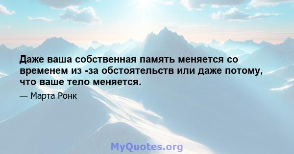 Даже ваша собственная память меняется со временем из -за обстоятельств или даже потому, что ваше тело меняется.