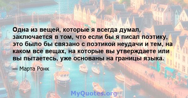 Одна из вещей, которые я всегда думал, заключается в том, что если бы я писал поэтику, это было бы связано с поэтикой неудачи и тем, на каком все вещах, на которые вы утверждаете или вы пытаетесь, уже основаны на