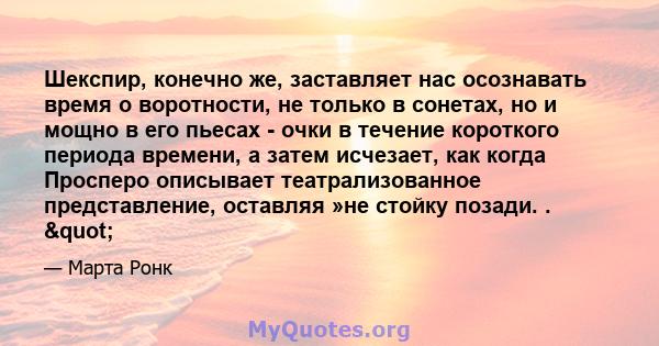 Шекспир, конечно же, заставляет нас осознавать время о воротности, не только в сонетах, но и мощно в его пьесах - очки в течение короткого периода времени, а затем исчезает, как когда Просперо описывает театрализованное 