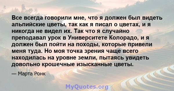 Все всегда говорили мне, что я должен был видеть альпийские цветы, так как я писал о цветах, и я никогда не видел их. Так что я случайно преподавал урок в Университете Колорадо, и я должен был пойти на походы, которые