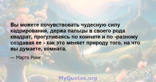 Вы можете почувствовать чудесную силу кадрирования, держа пальцы в своего рода квадрат, прогуливаясь по комнате и по -разному создавая ее - как это меняет природу того, на что вы думаете, комната.