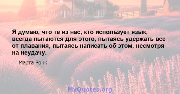 Я думаю, что те из нас, кто использует язык, всегда пытаются для этого, пытаясь удержать все от плавания, пытаясь написать об этом, несмотря на неудачу.