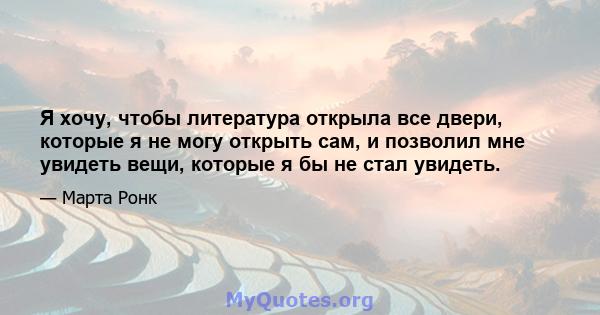 Я хочу, чтобы литература открыла все двери, которые я не могу открыть сам, и позволил мне увидеть вещи, которые я бы не стал увидеть.