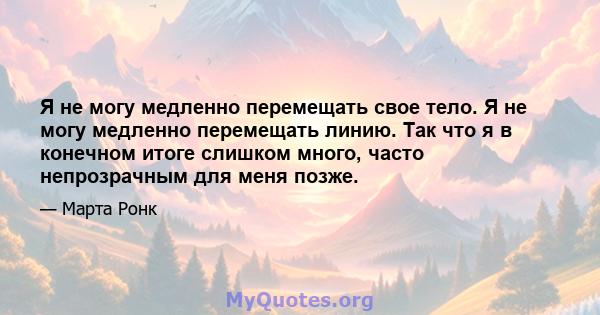 Я не могу медленно перемещать свое тело. Я не могу медленно перемещать линию. Так что я в конечном итоге слишком много, часто непрозрачным для меня позже.