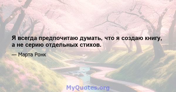 Я всегда предпочитаю думать, что я создаю книгу, а не серию отдельных стихов.