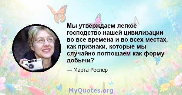 Мы утверждаем легкое господство нашей цивилизации во все времена и во всех местах, как признаки, которые мы случайно поглощаем как форму добычи?