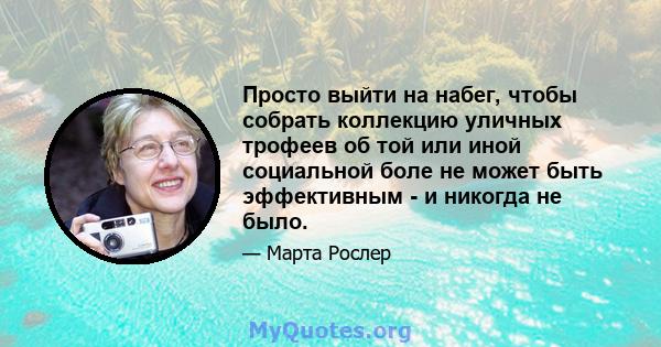 Просто выйти на набег, чтобы собрать коллекцию уличных трофеев об той или иной социальной боле не может быть эффективным - и никогда не было.