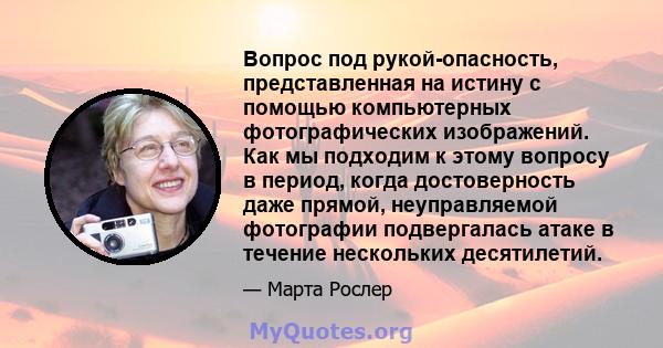 Вопрос под рукой-опасность, представленная на истину с помощью компьютерных фотографических изображений. Как мы подходим к этому вопросу в период, когда достоверность даже прямой, неуправляемой фотографии подвергалась