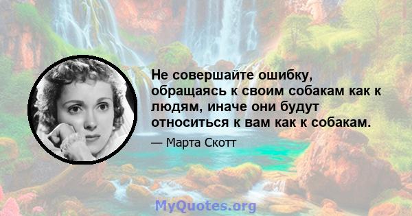 Не совершайте ошибку, обращаясь к своим собакам как к людям, иначе они будут относиться к вам как к собакам.