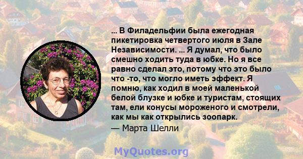 ... В Филадельфии была ежегодная пикетировка четвертого июля в Зале Независимости. ... Я думал, что было смешно ходить туда в юбке. Но я все равно сделал это, потому что это было что -то, что могло иметь эффект. Я