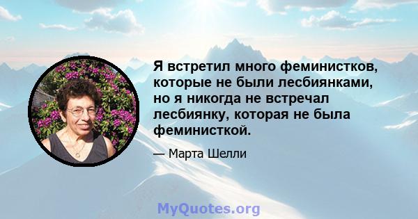 Я встретил много феминистков, которые не были лесбиянками, но я никогда не встречал лесбиянку, которая не была феминисткой.