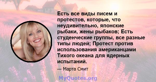 Есть все виды писем и протестов, которые, что неудивительно, японские рыбаки, жены рыбаков; Есть студенческие группы, все разные типы людей; Протест против использования американцами Тихого океана для ядерных испытаний.