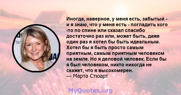 Иногда, наверное, у меня есть, забытый - и я знаю, что у меня есть - погладить кого -то по спине или сказал спасибо достаточно раз или, может быть, даже один раз я хотел бы быть идеальным. Хотел бы я быть просто самым