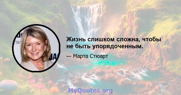 Жизнь слишком сложна, чтобы не быть упорядоченным.