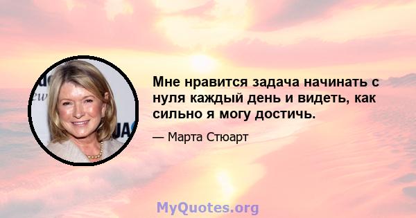 Мне нравится задача начинать с нуля каждый день и видеть, как сильно я могу достичь.