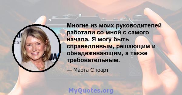 Многие из моих руководителей работали со мной с самого начала. Я могу быть справедливым, решающим и обнадеживающим, а также требовательным.