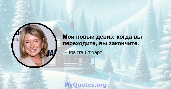 Мой новый девиз: когда вы переходите, вы закончите.