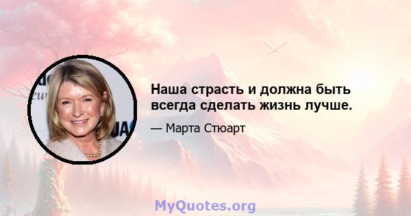 Наша страсть и должна быть всегда сделать жизнь лучше.