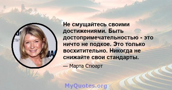 Не смущайтесь своими достижениями. Быть достопримечательностью - это ничто не подкое. Это только восхитительно. Никогда не снижайте свои стандарты.