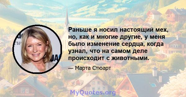 Раньше я носил настоящий мех, но, как и многие другие, у меня было изменение сердца, когда узнал, что на самом деле происходит с животными.