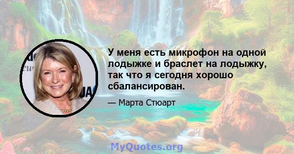 У меня есть микрофон на одной лодыжке и браслет на лодыжку, так что я сегодня хорошо сбалансирован.