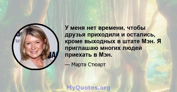 У меня нет времени, чтобы друзья приходили и остались, кроме выходных в штате Мэн. Я приглашаю многих людей приехать в Мэн.