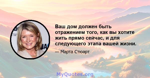 Ваш дом должен быть отражением того, как вы хотите жить прямо сейчас, и для следующего этапа вашей жизни.