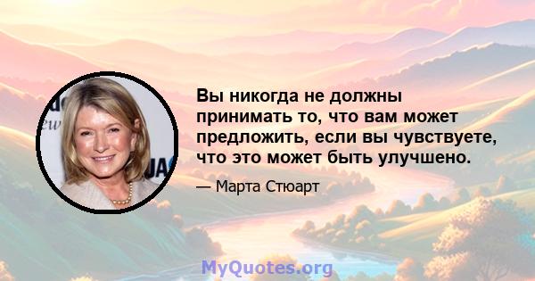 Вы никогда не должны принимать то, что вам может предложить, если вы чувствуете, что это может быть улучшено.