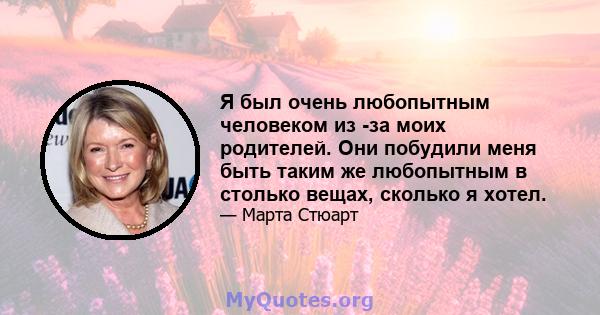 Я был очень любопытным человеком из -за моих родителей. Они побудили меня быть таким же любопытным в столько вещах, сколько я хотел.