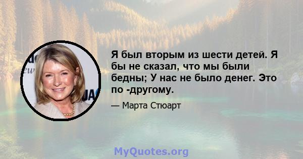 Я был вторым из шести детей. Я бы не сказал, что мы были бедны; У нас не было денег. Это по -другому.