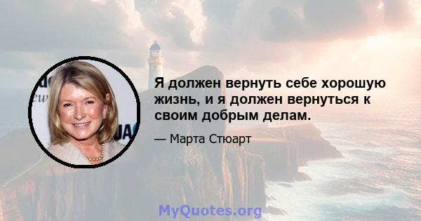 Я должен вернуть себе хорошую жизнь, и я должен вернуться к своим добрым делам.