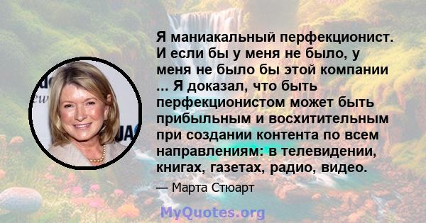 Я маниакальный перфекционист. И если бы у меня не было, у меня не было бы этой компании ... Я доказал, что быть перфекционистом может быть прибыльным и восхитительным при создании контента по всем направлениям: в