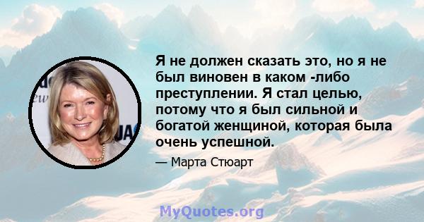 Я не должен сказать это, но я не был виновен в каком -либо преступлении. Я стал целью, потому что я был сильной и богатой женщиной, которая была очень успешной.