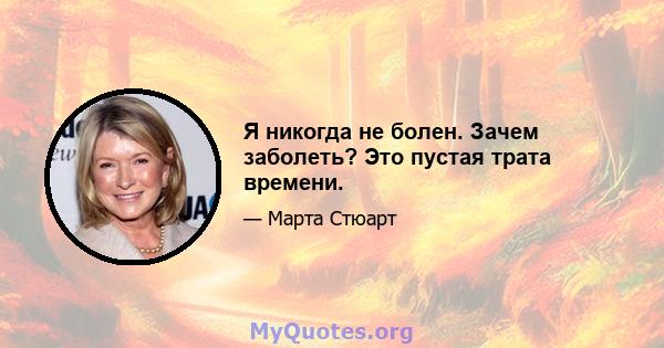 Я никогда не болен. Зачем заболеть? Это пустая трата времени.