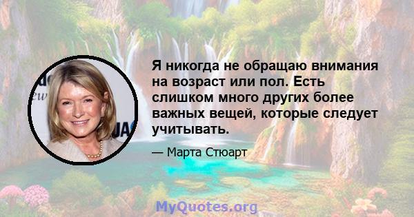 Я никогда не обращаю внимания на возраст или пол. Есть слишком много других более важных вещей, которые следует учитывать.