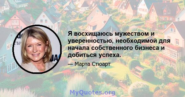 Я восхищаюсь мужеством и уверенностью, необходимой для начала собственного бизнеса и добиться успеха.